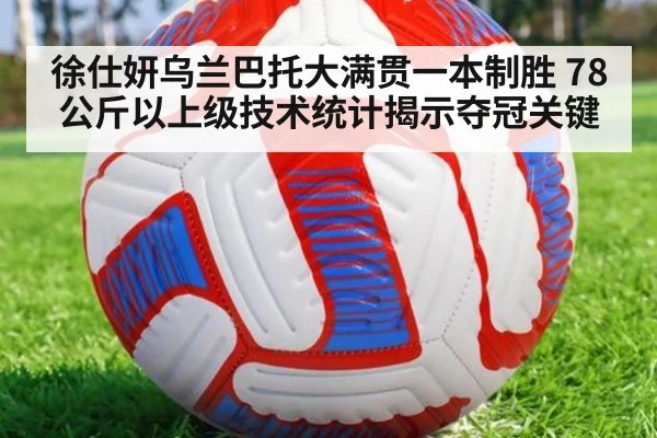 徐仕妍乌兰巴托大满贯一本制胜 78公斤以上级技术统计揭示夺冠关键