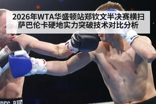 2026年WTA华盛顿站郑钦文半决赛横扫萨巴伦卡硬地实力突破技术对比分析