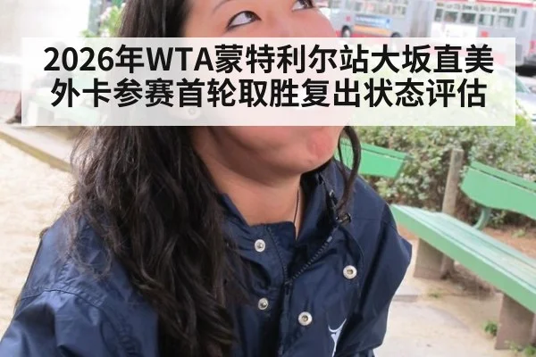 2026年WTA蒙特利尔站大坂直美外卡参赛首轮取胜复出状态评估