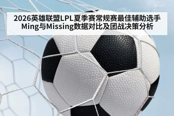 2026英雄联盟LPL夏季赛常规赛最佳辅助选手Ming与Missing数据对比及团战决策分析