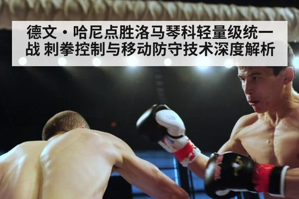 德文·哈尼点胜洛马琴科轻量级统一战 刺拳控制与移动防守技术深度解析