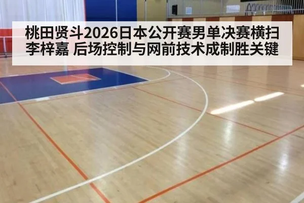 桃田贤斗2026日本公开赛男单决赛横扫李梓嘉 后场控制与网前技术成制胜关键