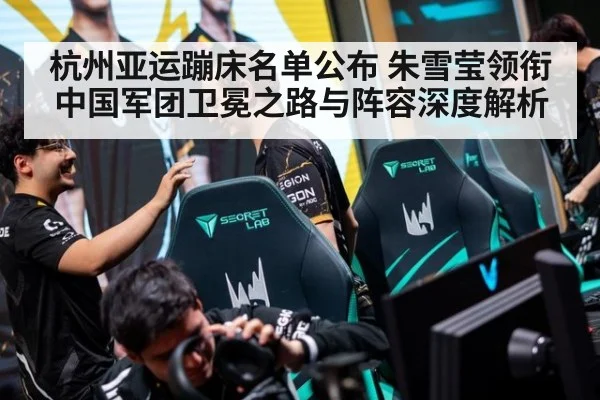 杭州亚运蹦床名单公布 朱雪莹领衔中国军团卫冕之路与阵容深度解析