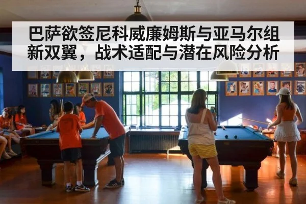 巴萨欲签尼科威廉姆斯与亚马尔组新双翼，战术适配与潜在风险分析