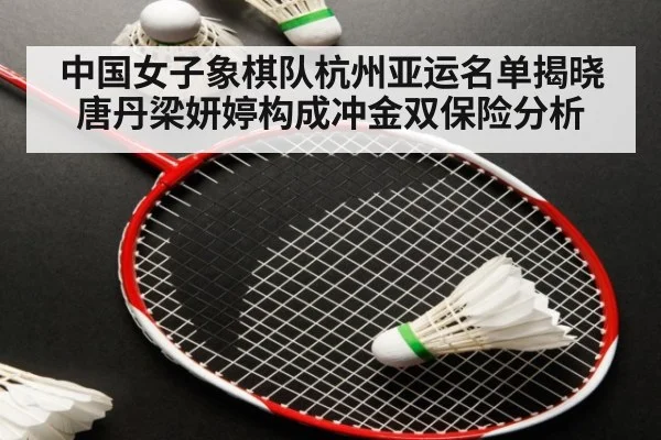 中国女子象棋队杭州亚运名单揭晓 唐丹梁妍婷构成冲金双保险分析